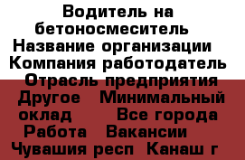 Водитель на бетоносмеситель › Название организации ­ Компания-работодатель › Отрасль предприятия ­ Другое › Минимальный оклад ­ 1 - Все города Работа » Вакансии   . Чувашия респ.,Канаш г.